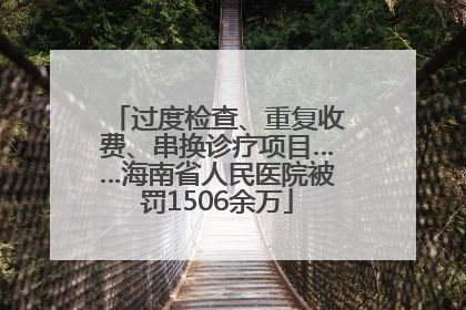 过度检查、重复收费、串换诊疗项目……海南省人民医院被罚1506余万
