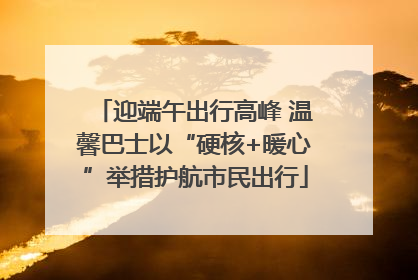 迎端午出行高峰 温馨巴士以“硬核+暖心”举措护航市民出行