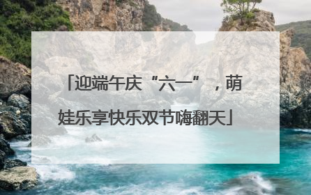 迎端午庆“六一”，萌娃乐享快乐双节嗨翻天