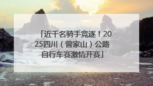 近千名骑手竞逐！2025四川（曾家山）公路自行车赛激情开赛
