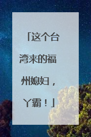 这个台湾来的福州媳妇，丫霸！