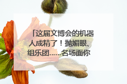 这届文博会的机器人成精了！抛媚眼、组乐团……名场面你pick谁？