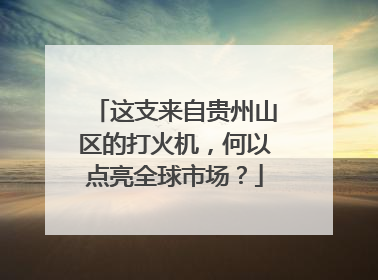 这支来自贵州山区的打火机，何以点亮全球市场？