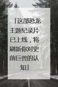这部恐龙主题纪录片已上线，将刷新你对史前巨兽的认知