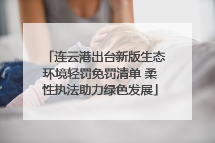 连云港出台新版生态环境轻罚免罚清单 柔性执法助力绿色发展