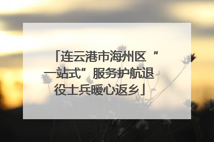 连云港市海州区“一站式”服务护航退役士兵暖心返乡