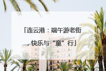 连云港：端午游老街，快乐与“童”行