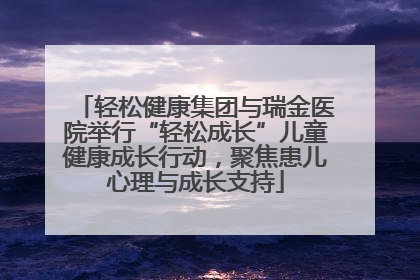 轻松健康集团与瑞金医院举行“轻松成长”儿童健康成长行动，聚焦患儿心理与成长支持