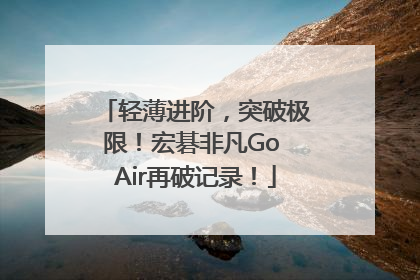 轻薄进阶，突破极限！宏碁非凡Go Air再破记录！