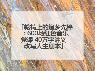 轮椅上的追梦先锋：600场红色音乐党课 40万字讲义改写人生剧本