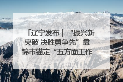 辽宁发布｜“振兴新突破 决胜勇争先”盘锦市锚定“五方面工作”力争全年地区生产总值增长5.5%左右