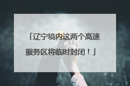 辽宁境内这两个高速服务区将临时封闭！