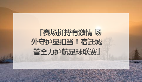 赛场拼搏有激情 场外守护显担当！宿迁城管全力护航足球联赛