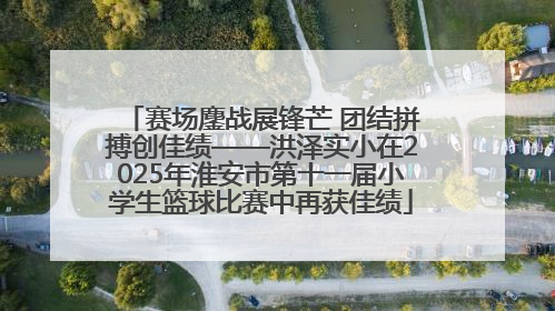 赛场鏖战展锋芒 团结拼搏创佳绩——洪泽实小在2025年淮安市第十一届小学生篮球比赛中再获佳绩