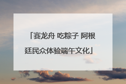 赛龙舟 吃粽子 阿根廷民众体验端午文化