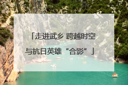 走进武乡 跨越时空与抗日英雄“合影”