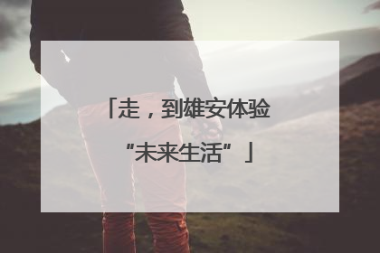 走，到雄安体验“未来生活”