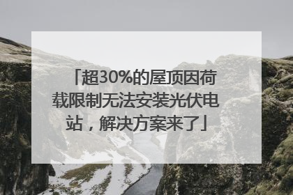 超30%的屋顶因荷载限制无法安装光伏电站，解决方案来了