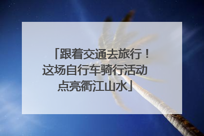 跟着交通去旅行！这场自行车骑行活动点亮衢江山水
