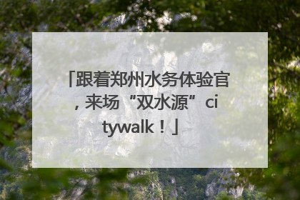 跟着郑州水务体验官，来场“双水源”citywalk！
