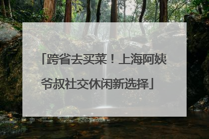 跨省去买菜！上海阿姨爷叔社交休闲新选择