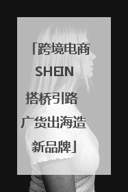 跨境电商SHEIN搭桥引路 广货出海造新品牌