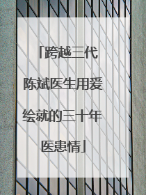 跨越三代 陈斌医生用爱绘就的三十年医患情