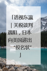 透视东瀛｜关税谈判遇阻，日本向美国递出“投名状”