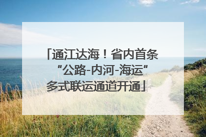 通江达海！省内首条“公路-内河-海运”多式联运通道开通
