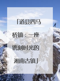 道县四马桥镇：一座镌刻时光的湘南古镇