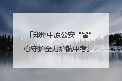 郑州中原公安“警”心守护全力护航中考