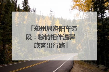郑州局洛阳车务段：粽情相伴温馨旅客出行路