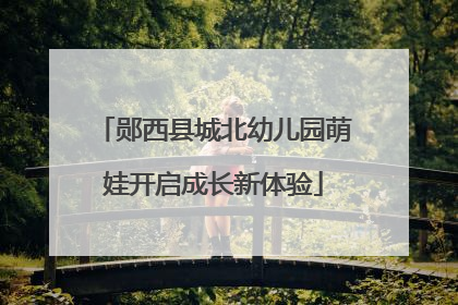郧西县城北幼儿园萌娃开启成长新体验