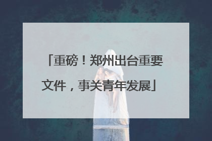 重磅！郑州出台重要文件，事关青年发展