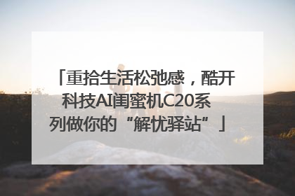 重拾生活松弛感，酷开科技AI闺蜜机C20系列做你的“解忧驿站”