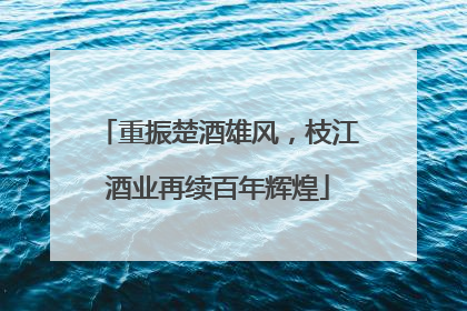 重振楚酒雄风，枝江酒业再续百年辉煌