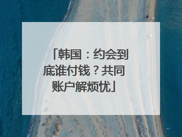 韩国：约会到底谁付钱？共同账户解烦忧