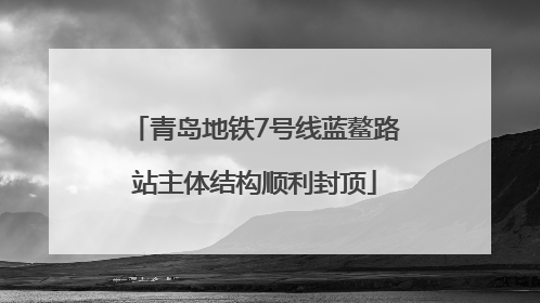 青岛地铁7号线蓝鳌路站主体结构顺利封顶