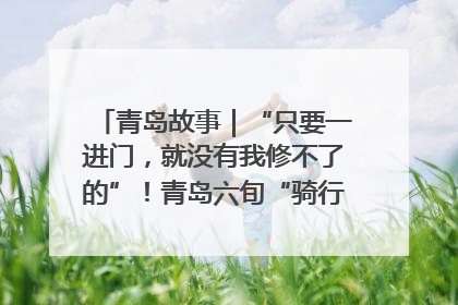 青岛故事｜“只要一进门，就没有我修不了的”！青岛六旬“骑行侠”有个隐藏身份，社区“全能维修工”