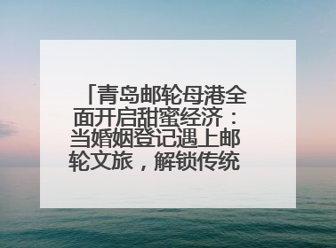 青岛邮轮母港全面开启甜蜜经济：当婚姻登记遇上邮轮文旅，解锁传统文化与现代浪漫的双重密码