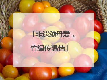 非遗颂母爱，竹编传温情
