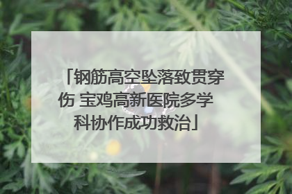 钢筋高空坠落致贯穿伤 宝鸡高新医院多学科协作成功救治