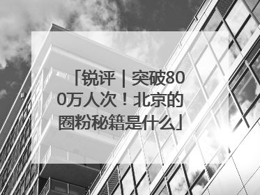 锐评｜突破800万人次！北京的圈粉秘籍是什么