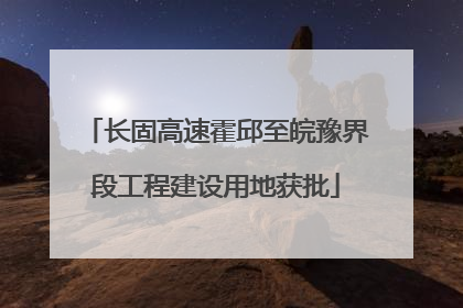 长固高速霍邱至皖豫界段工程建设用地获批