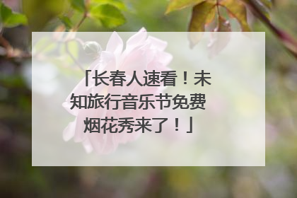 长春人速看！未知旅行音乐节免费烟花秀来了！