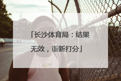长沙体育局：结果无效，重新打分