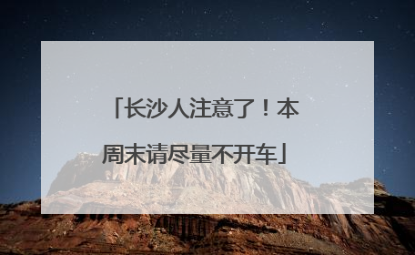 长沙人注意了！本周末请尽量不开车