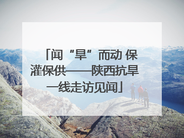 闻“旱”而动 保灌保供——陕西抗旱一线走访见闻