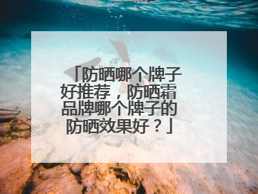 防晒哪个牌子好推荐，防晒霜品牌哪个牌子的防晒效果好？