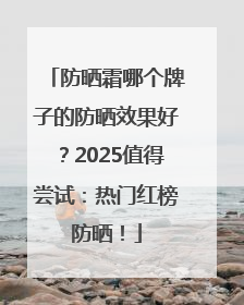 防晒霜哪个牌子的防晒效果好？2025值得尝试：热门红榜防晒！